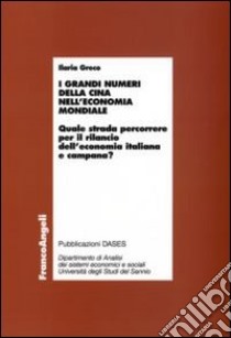 I grandi numeri della Cina nell'economia mondiale. Quale strada percorrere per il rilancio dell'economia italiana e campana? libro di Greco Ilaria