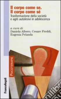 Il corpo come se. Il corpo come sé. Trasformazione della società e agiti autolesivi in adolescenza libro di Albero D. (cur.); Freddi C. (cur.); Pelanda E. (cur.)