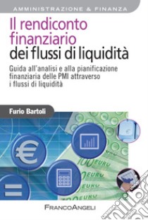 Il rendiconto finanziario dei flussi di liquidità. Guida all'analisi e alla pianificazione finanziaria delle Pmi attraverso i flussi di liquidità libro di Bartoli Furio