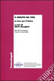 Il mercato del vino. Le leve per il futuro. Atti del Convegno (Firenze, 21 ottobre 2005) libro di Menghini S. (cur.)