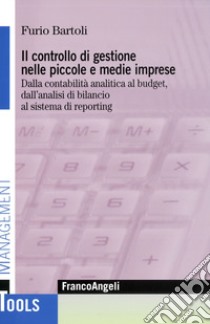 Il controllo di gestione nelle piccole e medie imprese. Dalla contabilità analitica al budget, dall'analisi di bilancio al sistema di reporting libro di Bartoli Furio