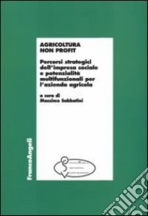 Agricoltura non profit. Percorsi strategici dell'impresa sociale e potenzialità multifunzionali per l'azienda agricola libro di Sabbatini M. (cur.)