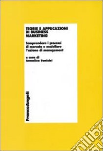 Teorie e applicazioni di business marketing. Comprendere i processi di mercato e modellare l'azione di management libro di Tunisini A. (cur.)