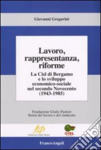 Lavoro, rappresentanza, riforme. La Cisl di Bergamo e lo sviluppo economico-sociale nel secondo Novecento (1943-1985) libro di Gregorini Giovanni