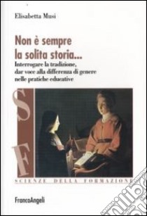 Non è sempre la solita storia. Interrogare la tradizone, dar voce alla differenza di genere nelle pratiche educative libro di Musi Elisabetta