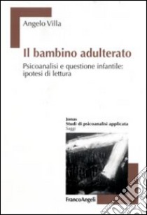 Il bambino adulterato. Psicoanalisi e questione infantile: ipotesi di lettura libro di Villa Angelo