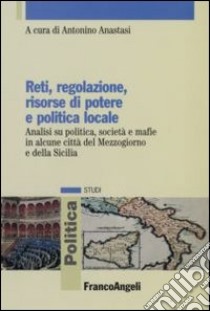 Reti, regolazione, risorse di potere e politica locale. Analisi su politica, società e mafie in alcune città del Mezzogiorno e della Sicilia libro di Anastasi A. (cur.)