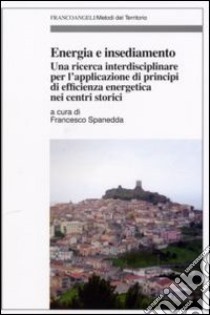 Energia e insediamento. Una ricerca interdisciplinare per l'applicazione di principi di efficienza energetica nei centri storici libro di Spanedda F. (cur.)