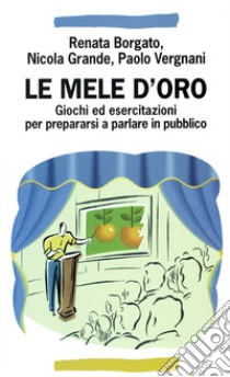 Le mele d'oro. Giochi ed esercitazioni per prepararsi a parlare in pubblico libro di Borgato Renata; Grande Nicola; Vergnani Paolo