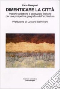 Dimenticare la città. Pratiche analitiche e costruzioni teoriche per una prospettiva geografica dell'architettura libro di Ravagnati Carlo