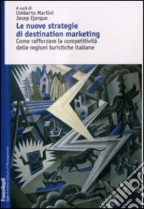 Le nuove strategie di destination marketing. Come rafforzare la competitività delle regioni turistiche italiane libro di Martini U. (cur.); Ejarque J. (cur.)