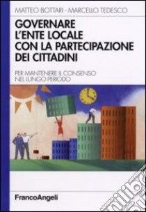 Governare l'ente locale con la partecipazione dei cittadini. Per mantenere il consenso nel lungo periodo libro di Bottari Matteo; Tedesco Marcello