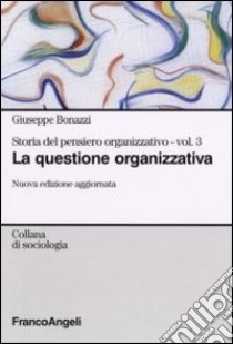 Storia del pensiero organizzativo. Vol. 3: La questione organizzativa libro di Bonazzi Giuseppe