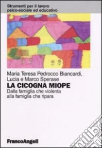 La cicogna miope. Dalla famiglia che violenta alla famiglia che ripara libro di Pedrocco Biancardi M. Teresa; Sperase Lucia; Sperase Marco