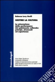 Gestire la cultura. La misurazione della performance del patrimonio culturale: principi, strumenti ed esperienze libro di Levy Orelli Rebecca