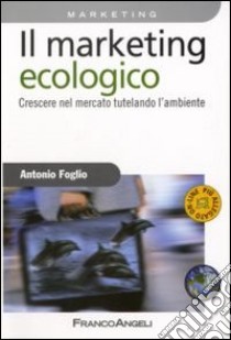 Il marketing ecologico. Crescere nel mercato tutelando l'ambiente libro di Foglio Antonio