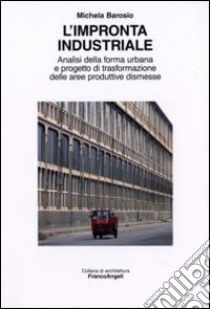 L'impronta industriale. Analisi della forma urbana e progetto di trasformazione delle aree produttive dismesse libro di Barosio Michela