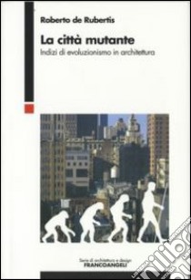 La città mutante. Indizi di evoluzionismo in architettura libro di De Rubertis Roberto