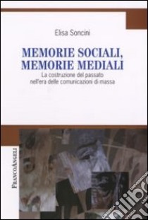 Memorie sociali, memorie mediali. La costruzione del passato nell'era delle comunicazioni di massa libro di Soncini Elisa