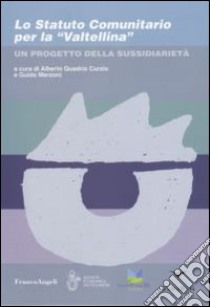 Lo Statuto comunitario per la «Valtellina». Un progetto della sussidiarietà libro di Quadrio Curzio A. (cur.); Merzoni G. (cur.)