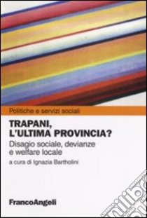 Trapani, l'ultima provincia? Disagio sociale, devianze e welfare locale libro di Bartholini I. (cur.)