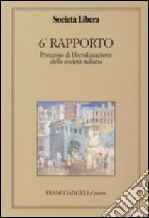 Sesto rapporto. Processo di liberalizzazione della società italiana libro di Società libera (cur.)