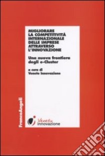 Migliorare la competitività internazionale delle imprese attraverso l'innovazione. Una nuova frontiera degli e-Cluster libro di Veneto Innovazione (cur.)