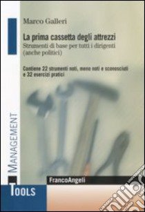 La prima cassetta degli attrezzi. Strumenti di base per tutti i dirigenti (anche politici). Contiene 22 strumenti noti, meno noti, sconosciuti e 32 esercizi pratici libro di Galleri Marco