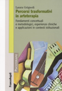 Percorsi trasformativi in arteterapia. Fondamenti concettuali e metodologici, esperienze cliniche e applicazioni in contesti istituzionali libro di Grignoli Laura