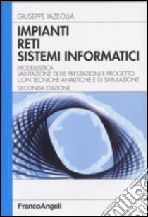 Impianti, reti, sistemi informatici. Modellistica, valutazione delle prestazioni e progetto con tecniche analitiche e di simulazione libro di Iazeolla Giuseppe