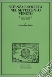 Scienza e società nel Settecento veneto. Il caso veronese 1680-1796 libro di Dal Prete Ivano