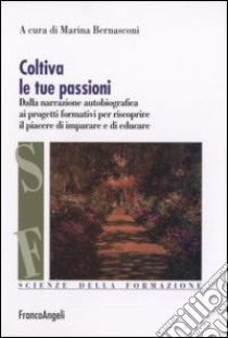 Coltiva le tue passioni. Dalla narrazione autobiografica ai progetti formativi per riscoprire il piacere di imparare e di educare libro di Bernasconi M. (cur.)