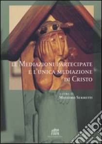 Le mediazioni partecipate e l'unica mediazione di Cristo libro di Serretti M. (cur.)