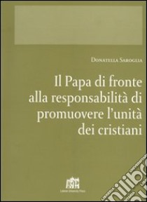 Il papa di fronte alla responsabilità di promuovere l'unità dei cristiani libro di Saroglia Donatella