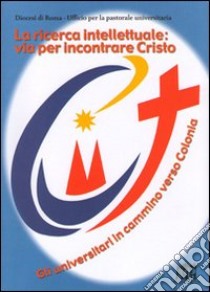 La ricerca intellettuale: via per incontrare Cristo. Gli universitari in cammino verso Colonia libro di Diocesi di Roma (cur.)