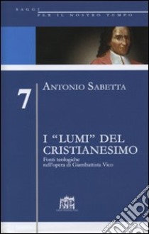 I «lumi» del cristianesimo. Fonti teologiche nell'opera di Gianbattista Vico libro di Sabetta Antonio