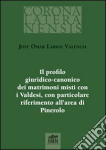 Il profilo giuridico-canonico dei matrimoni misti con i Valdesi, con particolare riferimento all'area di Pinerolo libro di Larios Valencia José Omar