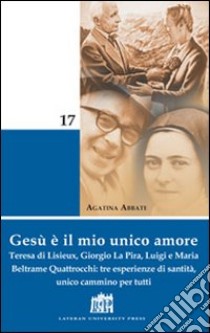 Gesù è il mio unico amore. Teresa di Lisieux, Giorgio La Pira, Luigi e Maria Beltrame Quattrocchi: tre esperienze di santità, unico cammino per tutti libro di Abbate Agatina