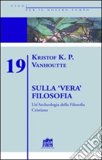 Sulla vera filosofia. Un'archeologia della filosofia cristiana libro di Vanhoutte Kristof K.