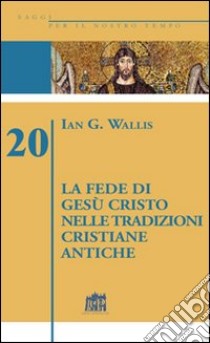 La fede di Gesù Cristo nelle tradizioni cristiane antiche libro di Wallis Ian G.