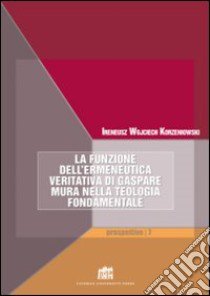 La funzione dell'ermeneutica veritativa di Gaspare Mura nella teologia fondamentale. Fede e ragione. Teologia e filosofia in dialogo libro di Korzeniowski Ireneus