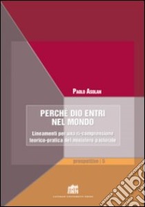 Perché Dio entri nel mondo. Lineamenti per una ri-comprensione teorico-pratica del ministero pastorale libro di Asolan Paolo