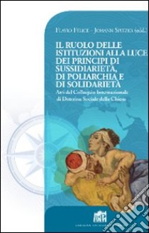 Il Ruolo delle istituzioni alla luce dei principi di sussidiarietà, di poliarchia e di solidarietà. Atti del Colloquio Internazionale di Dottrina Sociale... libro di Felice Flavio; Spitzer Johann