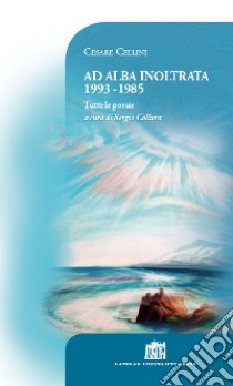 Ad alba inoltrata 1993-1985. Tutte le poesie libro di Cellini Cesare; Collura S. (cur.)