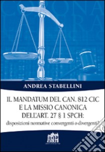 Il mandatum del can. 812 CIC e la missio canonica dell'art. 27 § 1 SPCH disposizioni normative convergenti o divergenti? libro di Stabellini Andrea