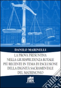 La prova presuntiva nella giurisprudenza rotale più recente in tema di esclusione della dignità sacramentale del matrimonio libro di Marinelli Danilo