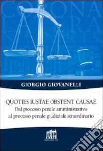 Quoties iustae obstent causae. Dal processo penale amministrativo al processo penale giudiziale straordinario libro di Giovanelli Giorgio