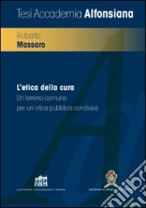 L'etica della cura. Un terreno comune per un'etica pubblica condivisa libro di Massaro Roberto