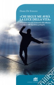 Chi segue me avrà la luce della vita. La questione del senso, la domanda sulla sofferenza e il problema delle dipendenze patologiche libro di De Stefano Dario