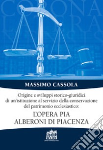 Origine e sviluppi storico-giuridici di un'istituzione al servizio della conservazione del patrimonio ecclesiastico: l'Opera pia Alberoni di Piacenza libro di Cassola Massimo